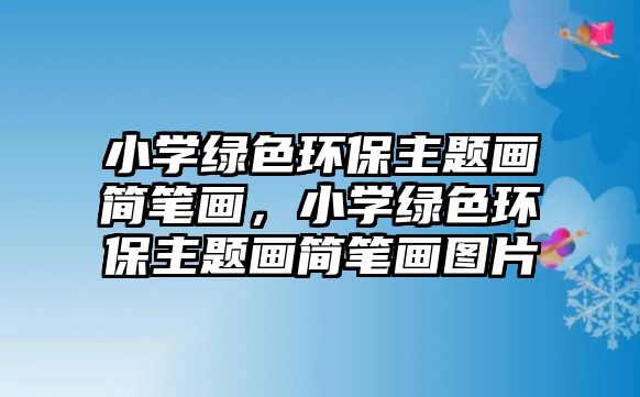 小學(xué)綠色環(huán)保主題畫簡筆畫，小學(xué)綠色環(huán)保主題畫簡筆畫圖片