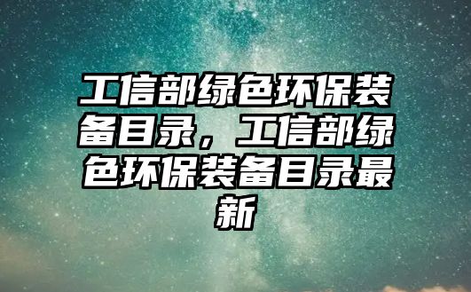 工信部綠色環(huán)保裝備目錄，工信部綠色環(huán)保裝備目錄最新