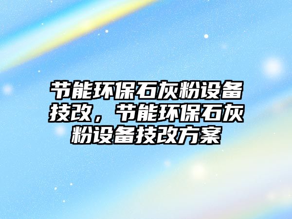 節(jié)能環(huán)保石灰粉設(shè)備技改，節(jié)能環(huán)保石灰粉設(shè)備技改方案