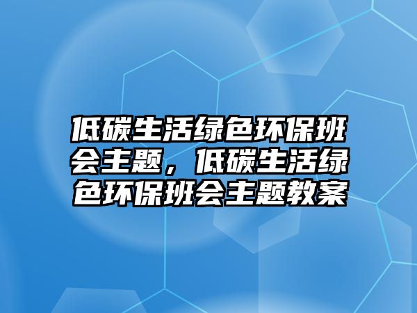 低碳生活綠色環(huán)保班會主題，低碳生活綠色環(huán)保班會主題教案