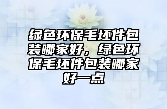 綠色環(huán)保毛坯件包裝哪家好，綠色環(huán)保毛坯件包裝哪家好一點