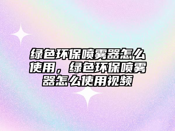 綠色環(huán)保噴霧器怎么使用，綠色環(huán)保噴霧器怎么使用視頻