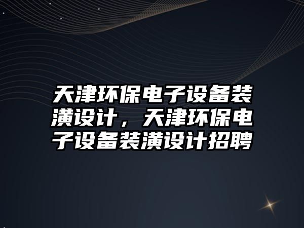 天津環(huán)保電子設備裝潢設計，天津環(huán)保電子設備裝潢設計招聘