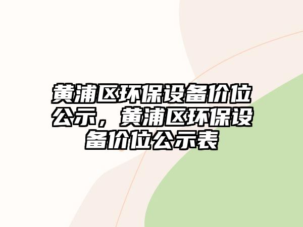 黃浦區(qū)環(huán)保設(shè)備價位公示，黃浦區(qū)環(huán)保設(shè)備價位公示表