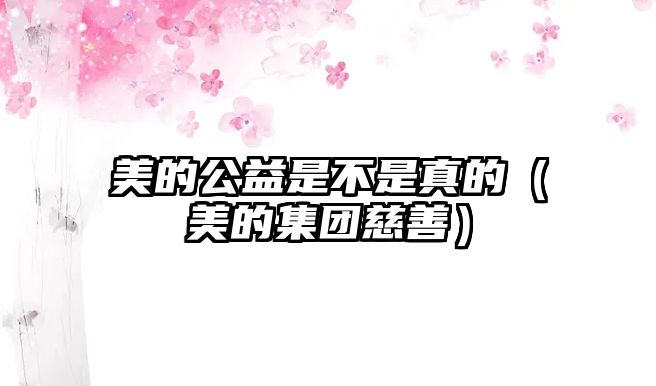 美的公益是不是真的（美的集團慈善）