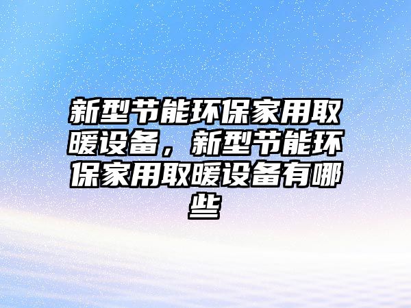 新型節(jié)能環(huán)保家用取暖設(shè)備，新型節(jié)能環(huán)保家用取暖設(shè)備有哪些