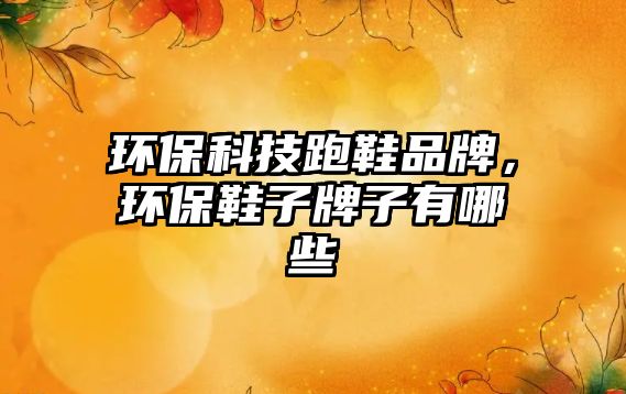 環(huán)保科技跑鞋品牌，環(huán)保鞋子牌子有哪些