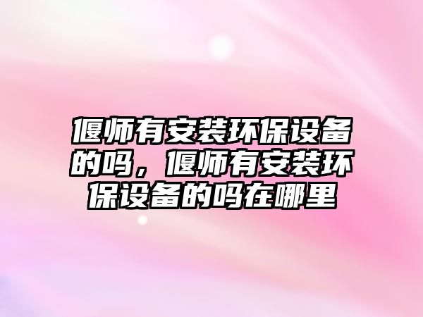 偃師有安裝環(huán)保設(shè)備的嗎，偃師有安裝環(huán)保設(shè)備的嗎在哪里