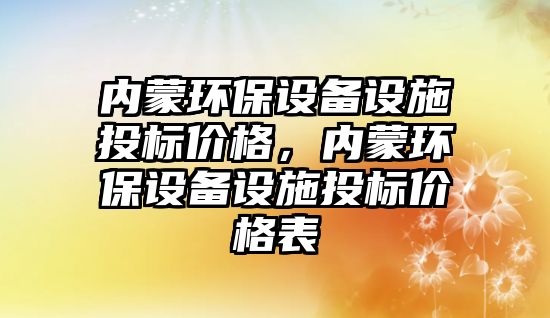 內(nèi)蒙環(huán)保設(shè)備設(shè)施投標(biāo)價(jià)格，內(nèi)蒙環(huán)保設(shè)備設(shè)施投標(biāo)價(jià)格表