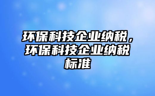 環(huán)保科技企業(yè)納稅，環(huán)?？萍计髽I(yè)納稅標準