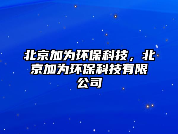 北京加為環(huán)?？萍?，北京加為環(huán)?？萍加邢薰? class=