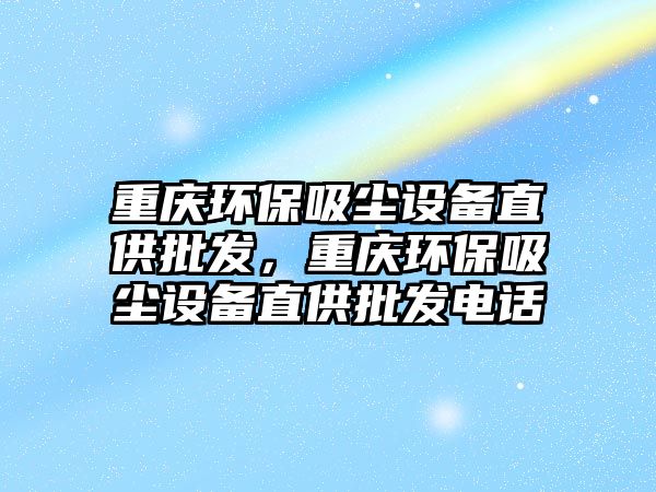 重慶環(huán)保吸塵設(shè)備直供批發(fā)，重慶環(huán)保吸塵設(shè)備直供批發(fā)電話
