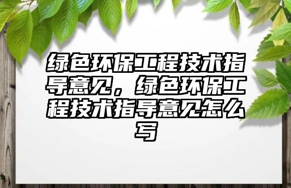 綠色環(huán)保工程技術(shù)指導(dǎo)意見，綠色環(huán)保工程技術(shù)指導(dǎo)意見怎么寫