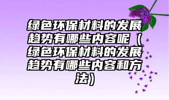 綠色環(huán)保材料的發(fā)展趨勢有哪些內容呢（綠色環(huán)保材料的發(fā)展趨勢有哪些內容和方法）