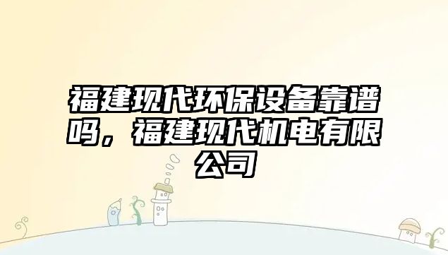 福建現(xiàn)代環(huán)保設備靠譜嗎，福建現(xiàn)代機電有限公司