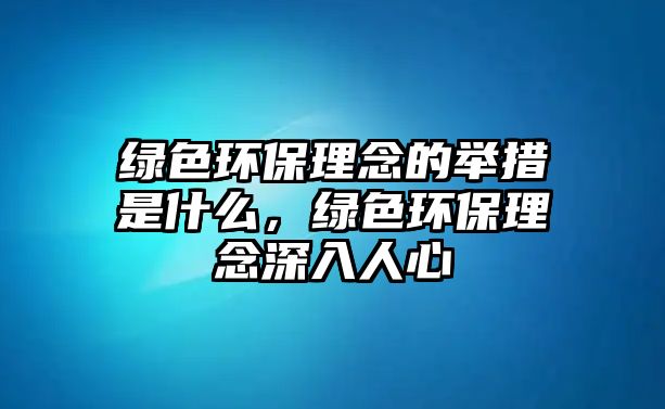 綠色環(huán)保理念的舉措是什么，綠色環(huán)保理念深入人心