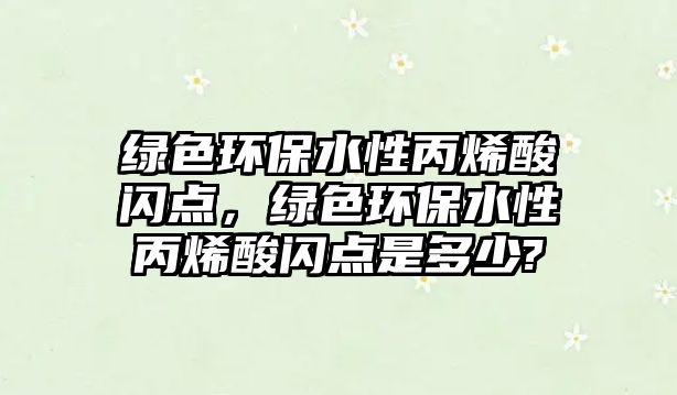 綠色環(huán)保水性丙烯酸閃點，綠色環(huán)保水性丙烯酸閃點是多少?