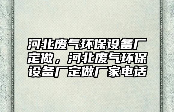 河北廢氣環(huán)保設(shè)備廠定做，河北廢氣環(huán)保設(shè)備廠定做廠家電話