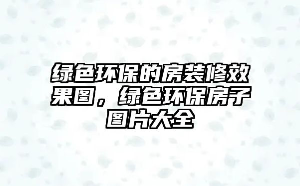 綠色環(huán)保的房裝修效果圖，綠色環(huán)保房子圖片大全