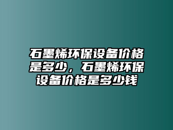石墨烯環(huán)保設(shè)備價(jià)格是多少，石墨烯環(huán)保設(shè)備價(jià)格是多少錢(qián)