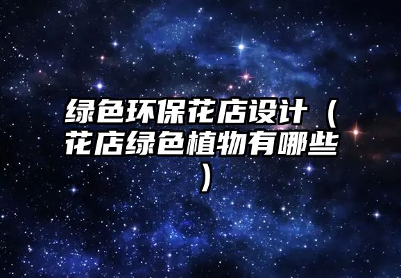 綠色環(huán)?；ǖ暝O(shè)計（花店綠色植物有哪些）