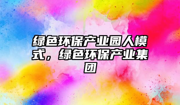 綠色環(huán)保產(chǎn)業(yè)園人模式，綠色環(huán)保產(chǎn)業(yè)集團