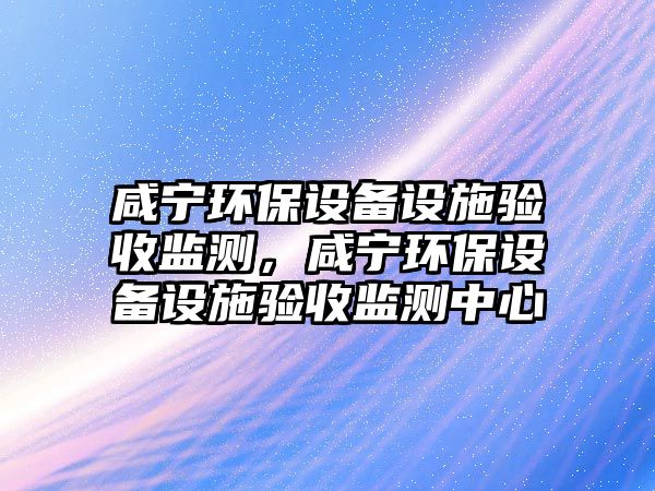 咸寧環(huán)保設(shè)備設(shè)施驗(yàn)收監(jiān)測(cè)，咸寧環(huán)保設(shè)備設(shè)施驗(yàn)收監(jiān)測(cè)中心
