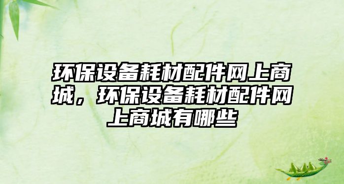 環(huán)保設(shè)備耗材配件網(wǎng)上商城，環(huán)保設(shè)備耗材配件網(wǎng)上商城有哪些