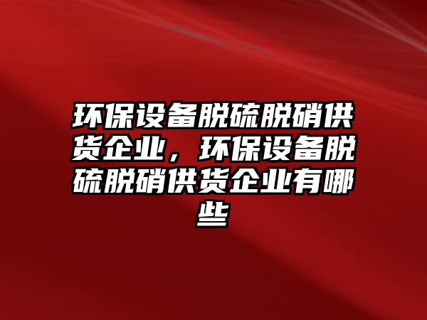 環(huán)保設(shè)備脫硫脫硝供貨企業(yè)，環(huán)保設(shè)備脫硫脫硝供貨企業(yè)有哪些