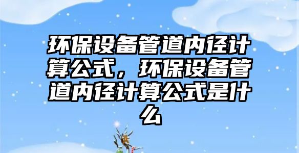 環(huán)保設(shè)備管道內(nèi)徑計(jì)算公式，環(huán)保設(shè)備管道內(nèi)徑計(jì)算公式是什么