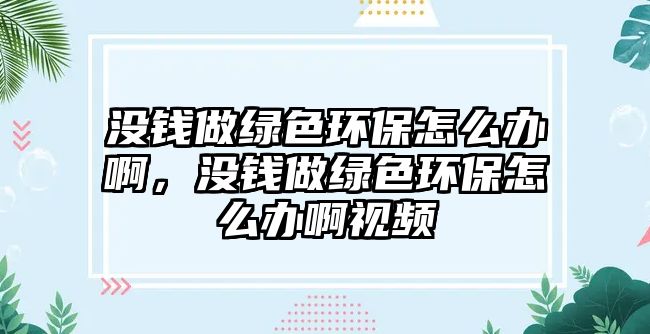 沒錢做綠色環(huán)保怎么辦啊，沒錢做綠色環(huán)保怎么辦啊視頻