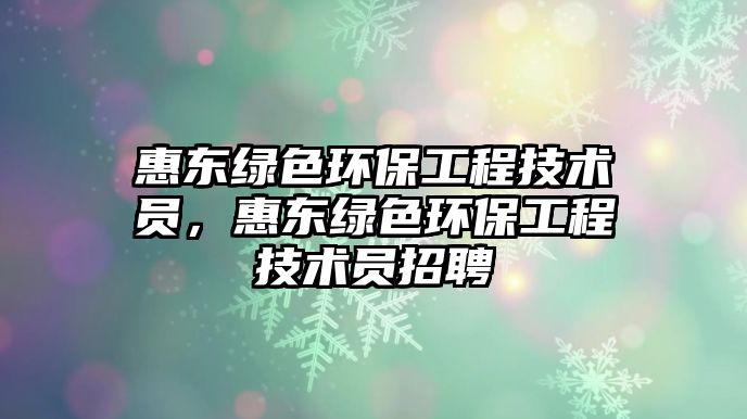 惠東綠色環(huán)保工程技術(shù)員，惠東綠色環(huán)保工程技術(shù)員招聘