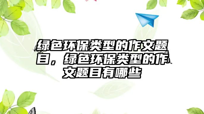 綠色環(huán)保類(lèi)型的作文題目，綠色環(huán)保類(lèi)型的作文題目有哪些