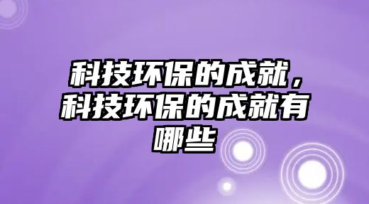 科技環(huán)保的成就，科技環(huán)保的成就有哪些