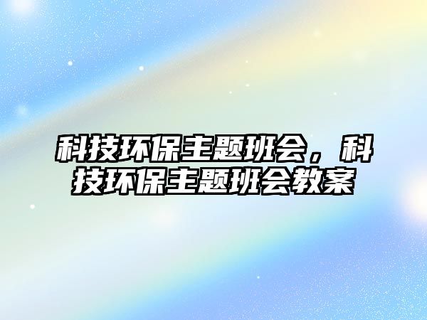 科技環(huán)保主題班會(huì)，科技環(huán)保主題班會(huì)教案