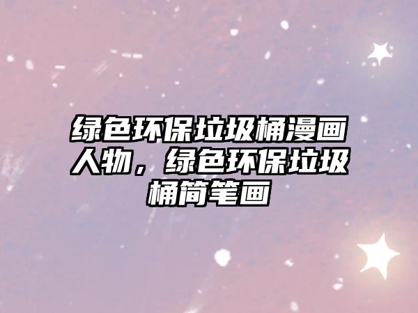 綠色環(huán)保垃圾桶漫畫人物，綠色環(huán)保垃圾桶簡筆畫