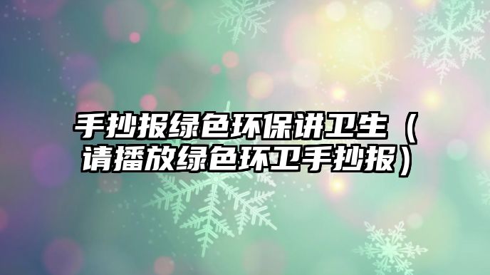 手抄報(bào)綠色環(huán)保講衛(wèi)生（請(qǐng)播放綠色環(huán)衛(wèi)手抄報(bào)）