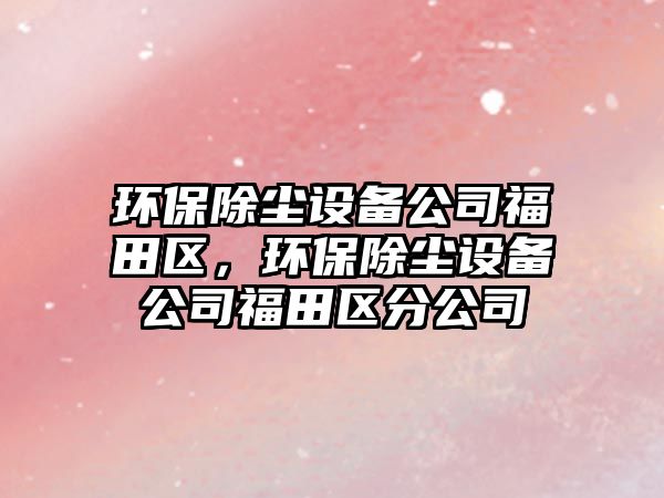 環(huán)保除塵設(shè)備公司福田區(qū)，環(huán)保除塵設(shè)備公司福田區(qū)分公司