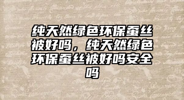 純天然綠色環(huán)保蠶絲被好嗎，純天然綠色環(huán)保蠶絲被好嗎安全嗎