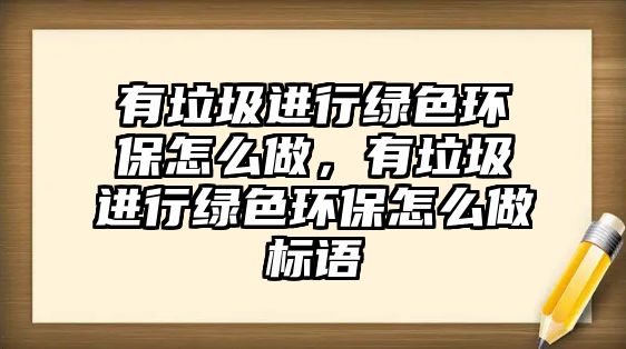 有垃圾進(jìn)行綠色環(huán)保怎么做，有垃圾進(jìn)行綠色環(huán)保怎么做標(biāo)語