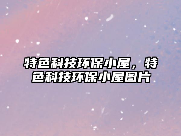 特色科技環(huán)保小屋，特色科技環(huán)保小屋圖片