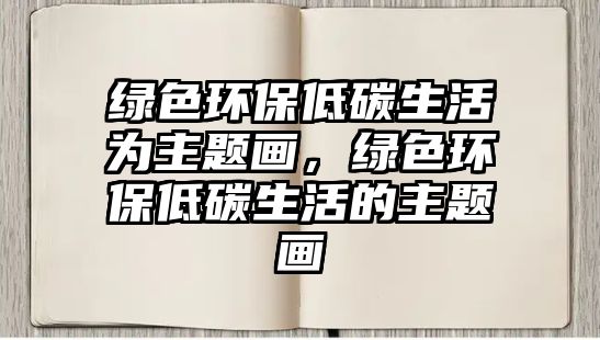 綠色環(huán)保低碳生活為主題畫，綠色環(huán)保低碳生活的主題畫