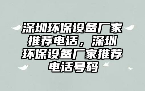深圳環(huán)保設(shè)備廠家推薦電話，深圳環(huán)保設(shè)備廠家推薦電話號碼
