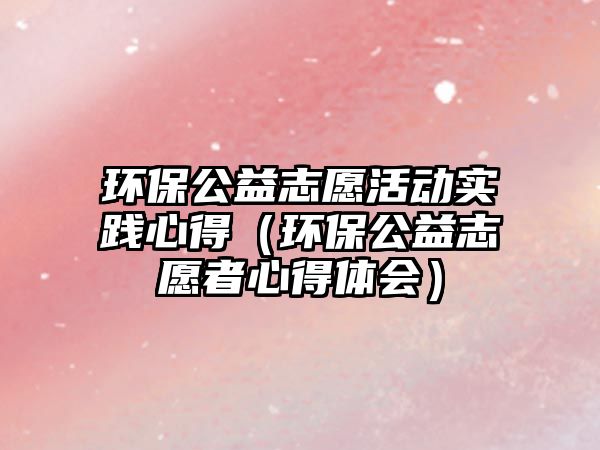 環(huán)保公益志愿活動(dòng)實(shí)踐心得（環(huán)保公益志愿者心得體會(huì)）