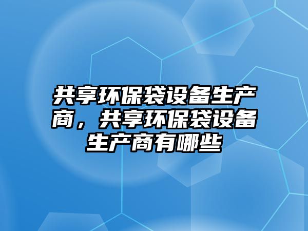 共享環(huán)保袋設(shè)備生產(chǎn)商，共享環(huán)保袋設(shè)備生產(chǎn)商有哪些