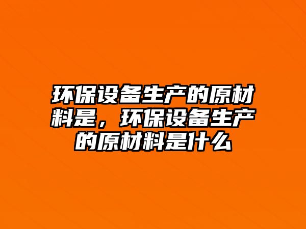 環(huán)保設(shè)備生產(chǎn)的原材料是，環(huán)保設(shè)備生產(chǎn)的原材料是什么