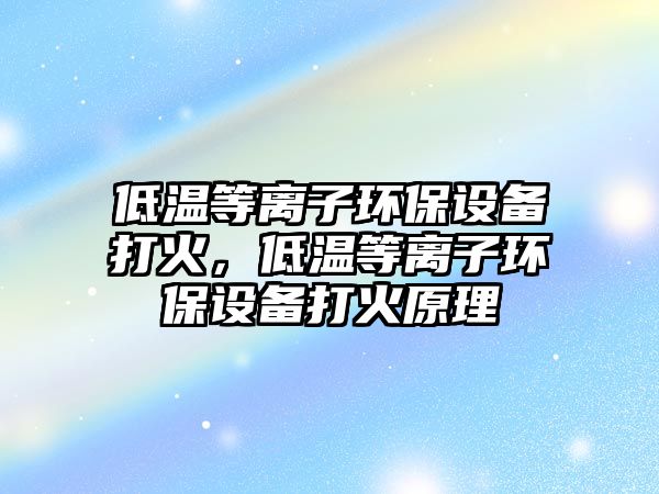 低溫等離子環(huán)保設(shè)備打火，低溫等離子環(huán)保設(shè)備打火原理