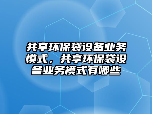 共享環(huán)保袋設(shè)備業(yè)務(wù)模式，共享環(huán)保袋設(shè)備業(yè)務(wù)模式有哪些