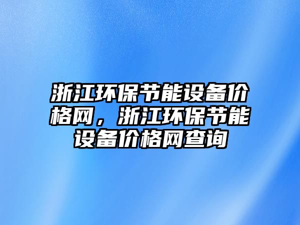 浙江環(huán)保節(jié)能設(shè)備價格網(wǎng)，浙江環(huán)保節(jié)能設(shè)備價格網(wǎng)查詢