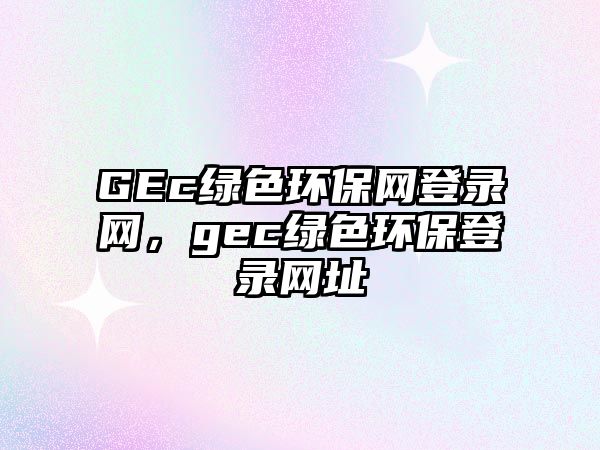 GEc綠色環(huán)保網(wǎng)登錄網(wǎng)，gec綠色環(huán)保登錄網(wǎng)址